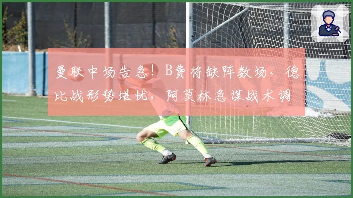 曼联中场告急！B费将缺阵数场，德比战形势堪忧，阿莫林急谋战术调整