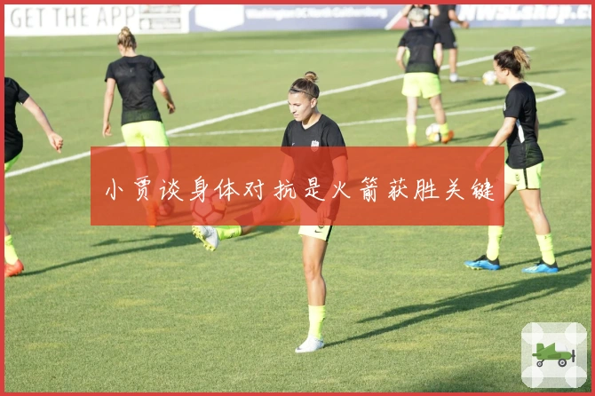 小贾谈身体对抗是火箭获胜关键