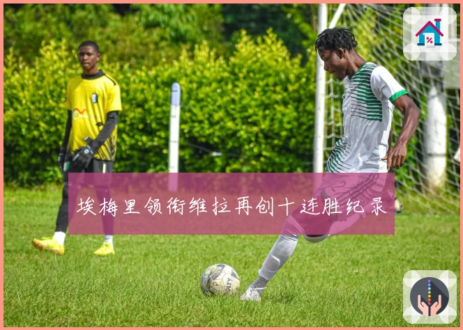 埃梅里领衔维拉再创十连胜纪录