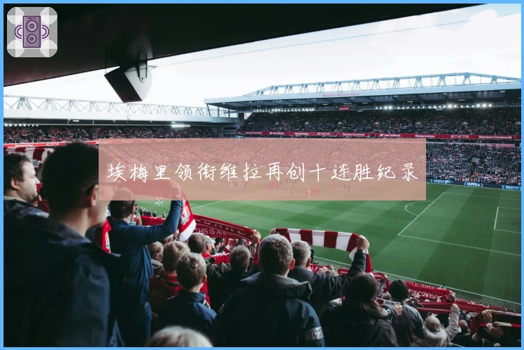 埃梅里领衔维拉再创十连胜纪录