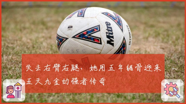 失去右臂右腿，她用五年锯骨迎来五天九金的强者传奇