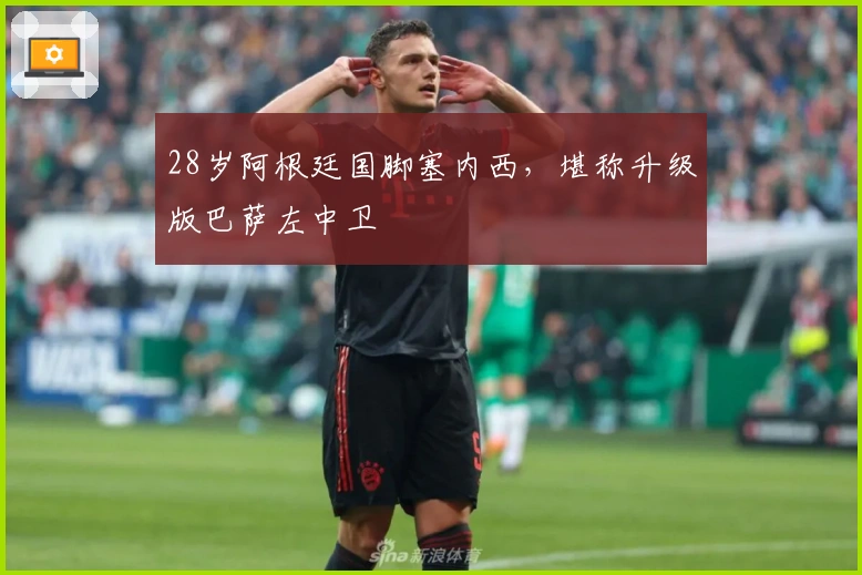 28岁阿根廷国脚塞内西，堪称升级版巴萨左中卫