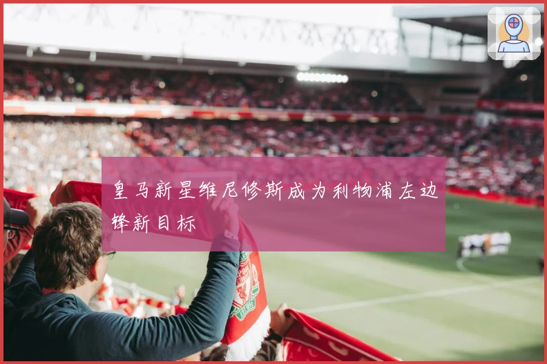 皇马新星维尼修斯成为利物浦左边锋新目标