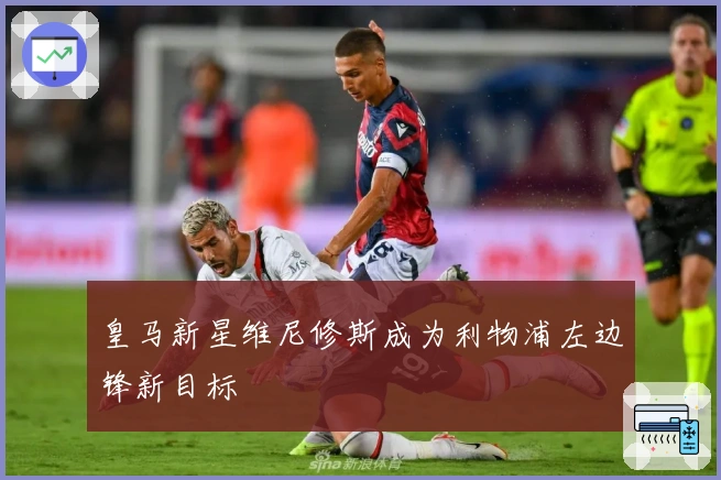 皇马新星维尼修斯成为利物浦左边锋新目标